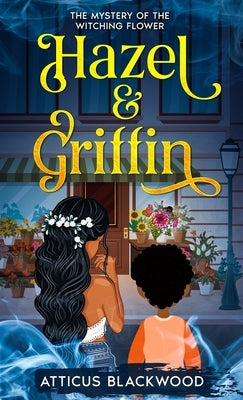 Hazel & Griffin: Mystery of the Witching Flower by Blackwood, Atticus