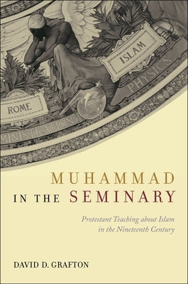 Muhammad in the Seminary: Protestant Teaching about Islam in the Nineteenth Century by Grafton, David D.