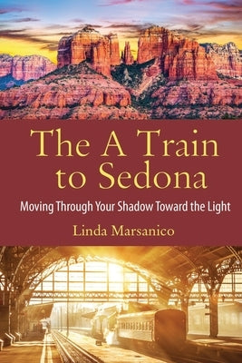 The A Train to Sedona: Moving Through Your Shadow Toward the Light by Marsanico, Linda