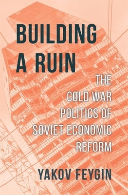 Building a Ruin: The Cold War Politics of Soviet Economic Reform by Feygin, Yakov