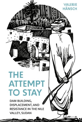 The Attempt to Stay: Dam Building, Displacement, and Resistance in the Nile Valley, Sudan by H?nsch, Valerie