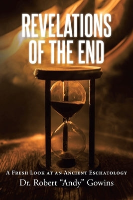 Revelations of the End: A Fresh Look at an Ancient Eschatology by Gowins, Robert Andy