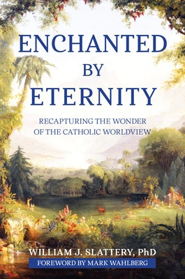 Enchanted by Eternity: Recapturing the Wonder of the Catholic Worldview by Slattery, William J.