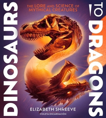 Dinosaurs to Dragons: The Lore and Science of Mythical Creatures by Shreeve, Elizabeth