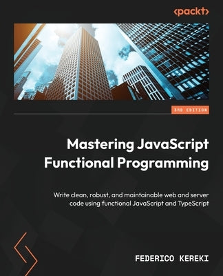 Mastering JavaScript Functional Programming - Third Edition: Write clean, robust, and maintainable web and server code using functional JavaScript and by Kereki, Federico