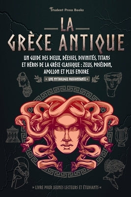 La Grèce antique: Un guide des dieux, déesses, divinités, titans et héros de la Grèce classique: Zeus, Poséidon, Apollon et plus encore by Student Press Books