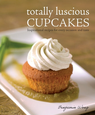 Totally Luscious Cupcakes: Inspirational Recipes for Every Occasion and Taste by Wong, Benjamin