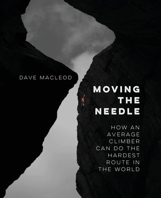 Moving the Needle: How An Average Climber Can Do The Hardest Route In The World by MacLeod, Dave