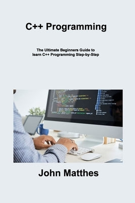 C++ Programming: The Ultimate Beginners Guide to learn C++ Programming Step-by- Step by Matthes, John