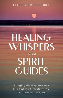 Healing Whispers From Spirit Guides: Bridging the Gap Between Life and the Afterlife with a Death Doula's Wisdom by Jones, Helen Gretchen