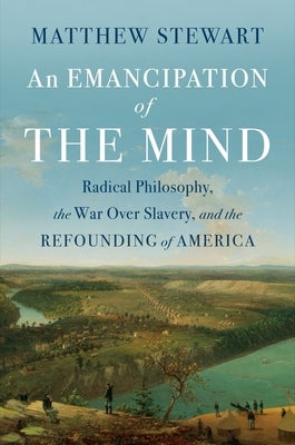 An Emancipation of the Mind: Radical Philosophy, the War Over Slavery, and the Refounding of America by Stewart, Matthew