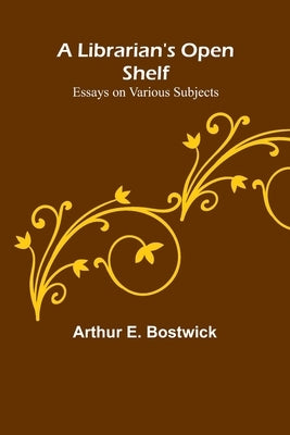 A Librarian's Open Shelf: Essays on Various Subjects by E. Bostwick, Arthur