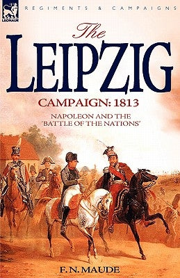 The Leipzig Campaign: 1813-Napoleon and the "Battle of the Nations" by Maude, F. N.