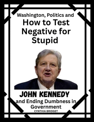 Washington, Politics and How to Test Negative for Stupid: John Kennedy and Ending Dumbness in Government by Bridget, Cynthia