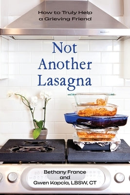 Not Another Lasagna: How to Truly Help a Grieving Friend by France, Bethany