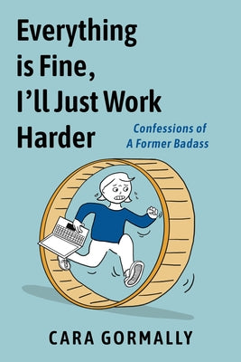 Everything Is Fine, I'll Just Work Harder: Confessions of a Former Badass by Gormally, Cara