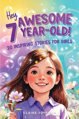 Hey Awesome 7 Year-Old! 20 Inspiring Stories for Girls: 20 Inspiring Stories for Girls: Uplifting Tales of Confidence, Courage, Friendship, Kindness, by Joyfield, Claire