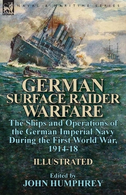 German Surface Raider Warfare: the Ships and Operations of the German Imperial Navy During the First World War, 1914-18 by Humphrey, John