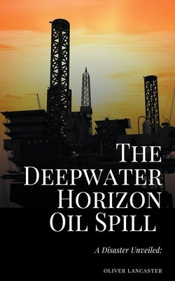 The Deepwater Horizon Oil Spill of 2010: A Disaster Unveiled by Lancaster, Oliver