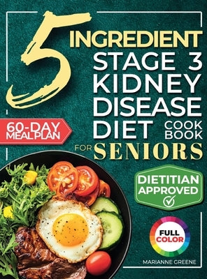 The 5 Ingredient Stage 3 Kidney Disease Diet Cookbook for Seniors: 15 minute, Delicious & Nutritious Meals: 60-Day Renal Meal Plan to Manage CKD and A by Greene, Marianne