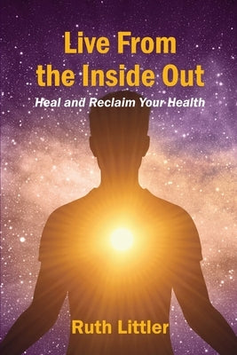 Live from the Inside Out: Heal and reclaim your health by Littler, Ruth