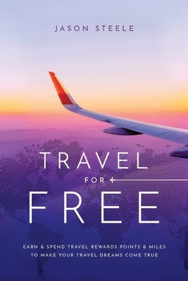 Travel for Free: How to Use Points and Miles to See the World by Steele, Jason