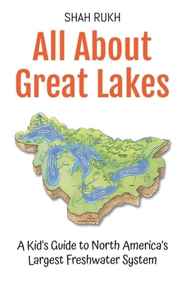 All About Great Lakes: A Kid's Guide to North America's Largest Freshwater System by Rukh, Shah