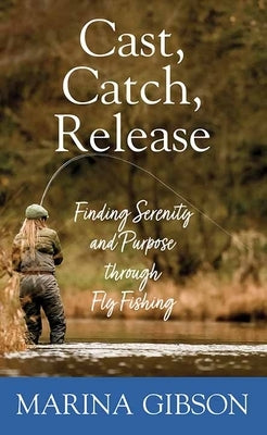 Cast, Catch, Release: Finding Serenity and Purpose Through Fly Fishing by Gibson, Marina