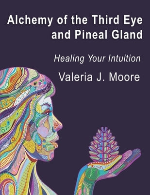 Alchemy of the Third Eye and Pineal Gland: Healing Your Intuition by Moore, Valeria J.
