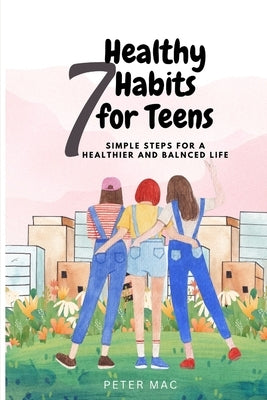 Seven Healthy Habits for Teens: Simple steps for a healthier and balanced life by Mac, Peter