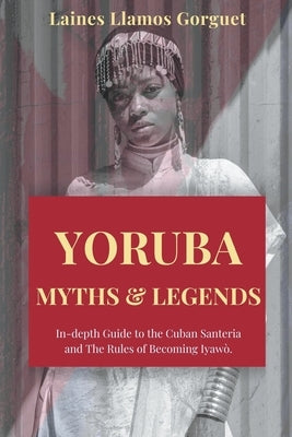 Yoruba. Myths and Legends In-depth Guide to the Cuban Santeria and The Rules of Becoming Iyawò. by Gorguet, Laines Llamos
