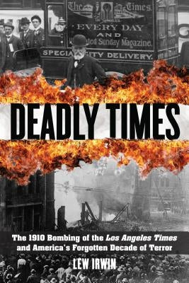 Deadly Times: The 1910 Bombing of the Los Angeles Times and America's Forgotten Decade of Terror by Irwin, Lew