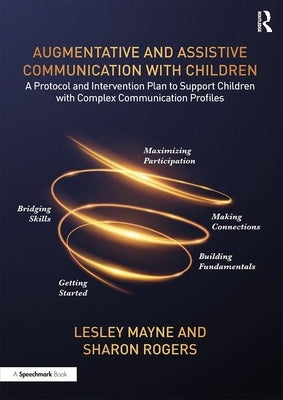 Augmentative and Assistive Communication with Children: A Protocol and Intervention Plan to Support Children with Complex Communication Profiles by Mayne, Lesley