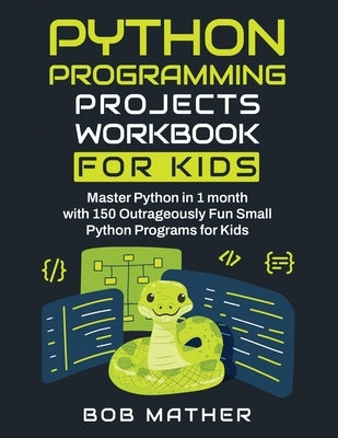 Python Programming Projects Workbook for Kids: Master Python in 1 month with 150 Outrageously Fun Small Python Programs for Kids (Coding for Absolute by Mather, Bob