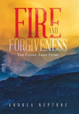 Fire and Forgiveness: The Cindy Ames Story by Neptune, Andrea