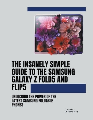 The Insanely Simple Guide to the Samsung Galaxy Z Fold 5 and Flip 5: Unlocking the Power of the Latest Samsung Foldable Phones by Counte, Scott La