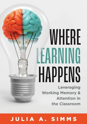 Where Learning Happens: Leveraging Working Memory and Attention in the Classroom (Design Principles to Manage Working Memory) by Simms, Julia A.