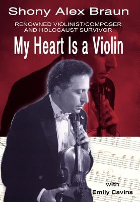 My Heart Is a Violin: Reowned Violinist/Composer and Holocaust Survivor by Braun, Shony Alex