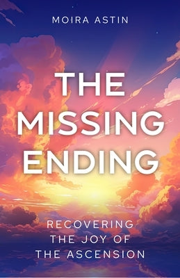 The Missing Ending: Rediscovering the Joy of the Ascension by Astin, Moira