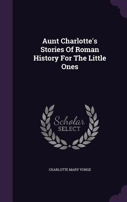 Aunt Charlotte's Stories Of Roman History For The Little Ones by Yonge, Charlotte Mary