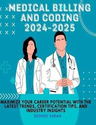 Medical Billing and Coding 2024 - 2025: Maximize Your Career Potential with the Latest Trends, Certification Tips, and Industry Insights by Sarah, George