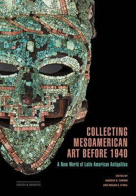 Collecting Mesoamerican Art Before 1940: A New World of Latin American Antiquities by D. Turner, Andrew