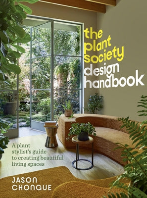 The Plant Society Design Handbook: A Plant Stylist's Guide to Creating Beautiful Living Spaces: With 40 Step-By-Step Projects for Indoors and Out by Chongue, Jason