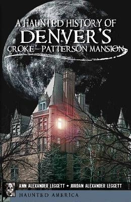 A Haunted History of Denver's Croke-Patterson Mansion by Leggett, Ann Alexander