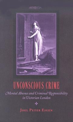 Unconscious Crime: Mental Absence and Criminal Responsibility in Victorian London by Eigen, Joel Peter