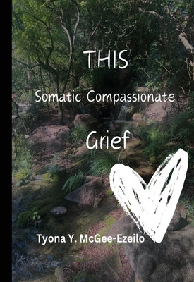 THIS Somatic Compassionate Grief by McGee-Ezeilo, Tyona Y.