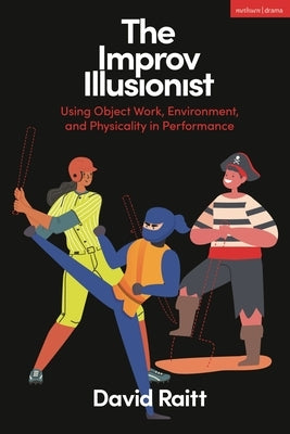 The Improv Illusionist: Using Object Work, Environment, and Physicality in Performance by Raitt, David