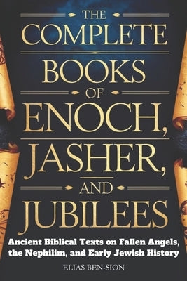 The Complete Books of Enoch, Jasher, and Jubilees: Ancient Biblical Texts on Fallen Angels, The Nephilim, and Early Jewish History by Ben-Sion, Elias