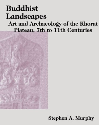 Buddhist Landscapes: Art and Archaeology of the Khorat Plateau, 7th to 11th Centuries by Murphy, Stephen