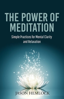 The Power of Meditation: Simple Practices for Mental Clarity and Relaxation by Hemlock, Jason